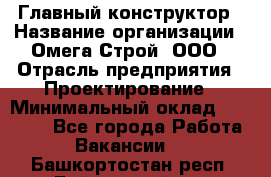 Главный конструктор › Название организации ­ Омега-Строй, ООО › Отрасль предприятия ­ Проектирование › Минимальный оклад ­ 55 000 - Все города Работа » Вакансии   . Башкортостан респ.,Баймакский р-н